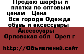 Продаю шарфы и платки по оптовым ценам › Цена ­ 300-2500 - Все города Одежда, обувь и аксессуары » Аксессуары   . Орловская обл.,Орел г.